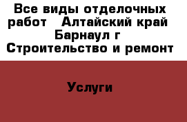 Все виды отделочных работ - Алтайский край, Барнаул г. Строительство и ремонт » Услуги   . Алтайский край